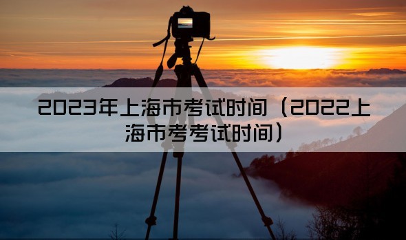 2023年上海市考试时间（2022上海市考考试时间）